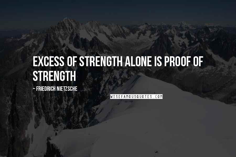 Friedrich Nietzsche Quotes: Excess of strength alone is proof of strength