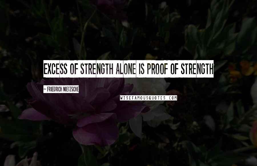 Friedrich Nietzsche Quotes: Excess of strength alone is proof of strength