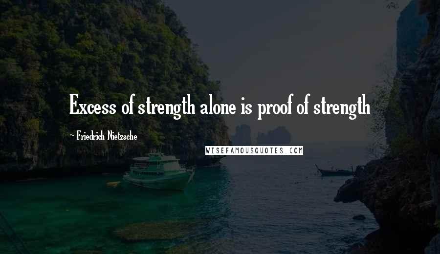 Friedrich Nietzsche Quotes: Excess of strength alone is proof of strength