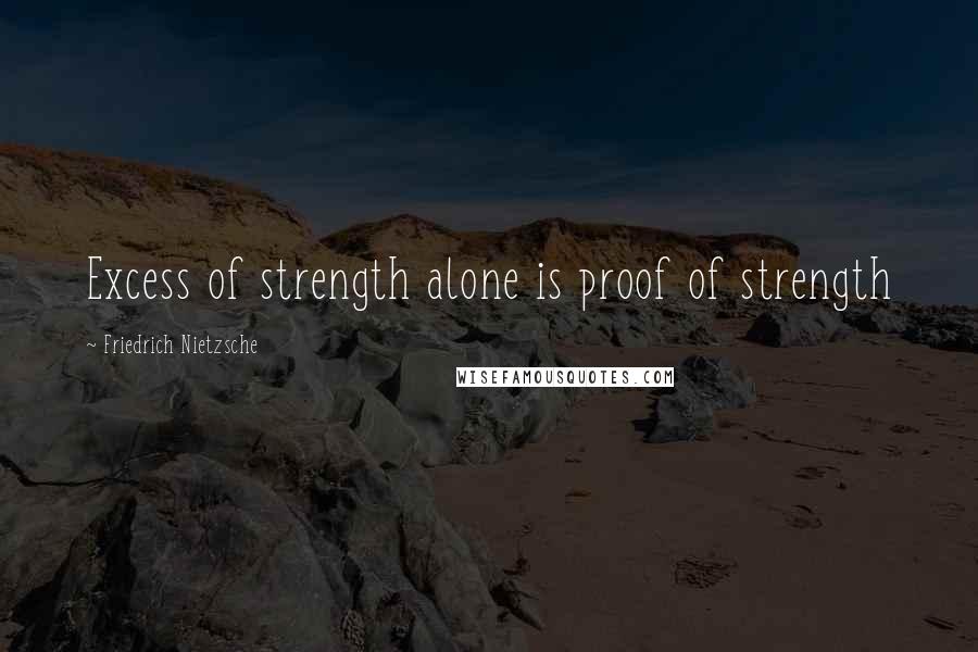 Friedrich Nietzsche Quotes: Excess of strength alone is proof of strength