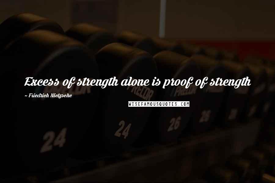 Friedrich Nietzsche Quotes: Excess of strength alone is proof of strength