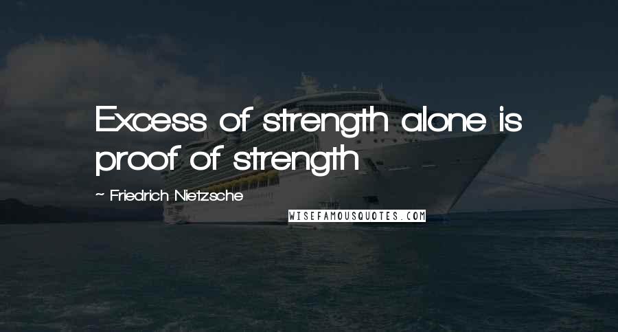 Friedrich Nietzsche Quotes: Excess of strength alone is proof of strength