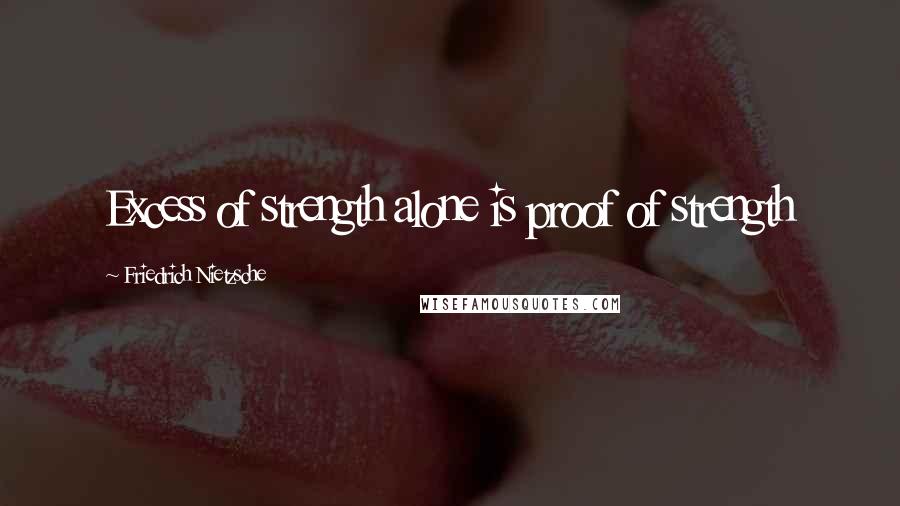 Friedrich Nietzsche Quotes: Excess of strength alone is proof of strength