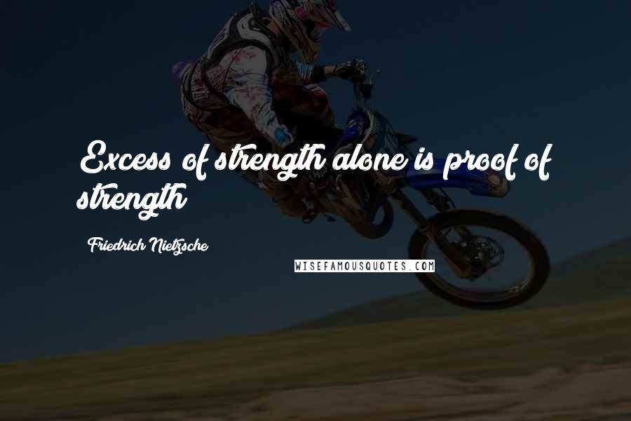 Friedrich Nietzsche Quotes: Excess of strength alone is proof of strength