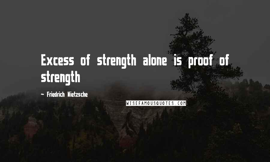 Friedrich Nietzsche Quotes: Excess of strength alone is proof of strength