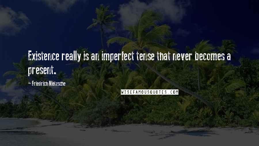 Friedrich Nietzsche Quotes: Existence really is an imperfect tense that never becomes a present.