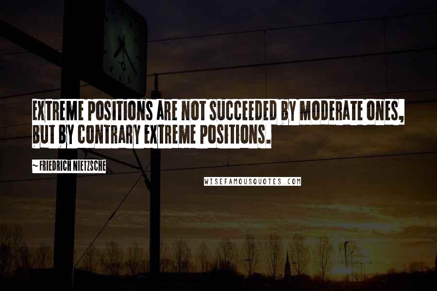 Friedrich Nietzsche Quotes: Extreme positions are not succeeded by moderate ones, but by contrary extreme positions.