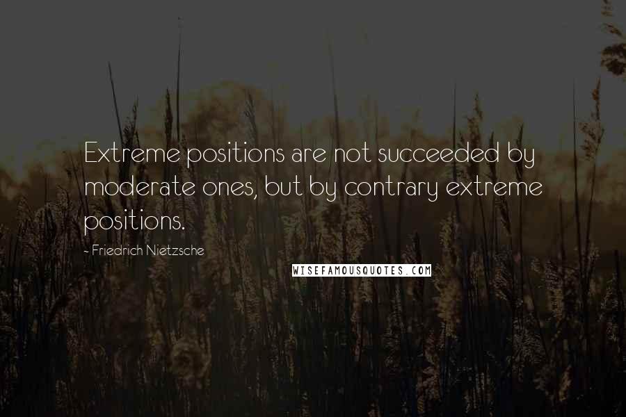 Friedrich Nietzsche Quotes: Extreme positions are not succeeded by moderate ones, but by contrary extreme positions.