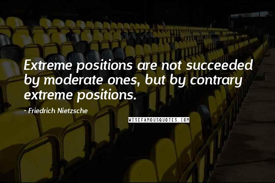 Friedrich Nietzsche Quotes: Extreme positions are not succeeded by moderate ones, but by contrary extreme positions.