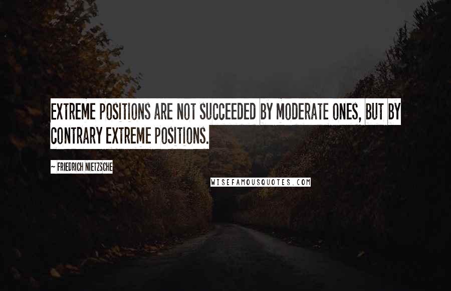 Friedrich Nietzsche Quotes: Extreme positions are not succeeded by moderate ones, but by contrary extreme positions.