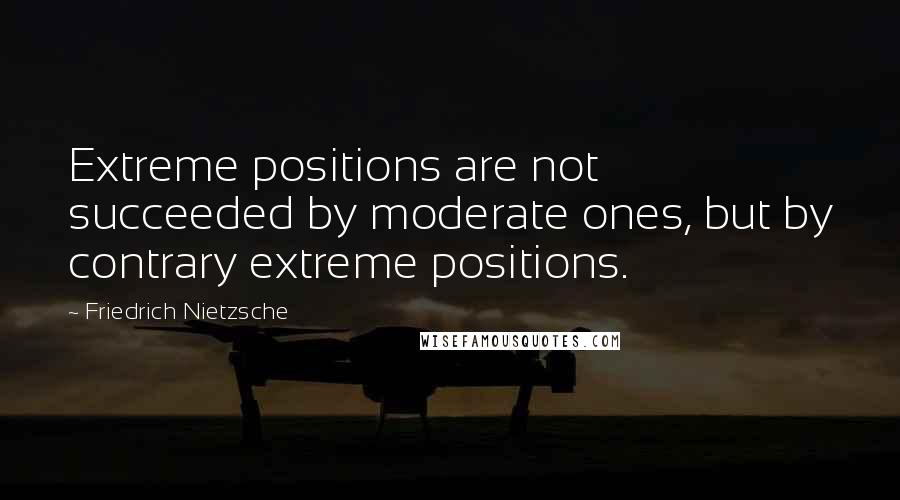 Friedrich Nietzsche Quotes: Extreme positions are not succeeded by moderate ones, but by contrary extreme positions.