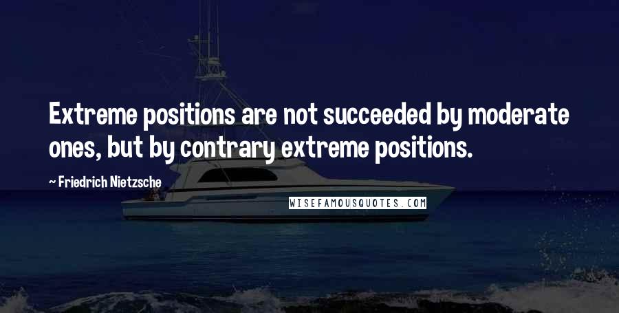 Friedrich Nietzsche Quotes: Extreme positions are not succeeded by moderate ones, but by contrary extreme positions.