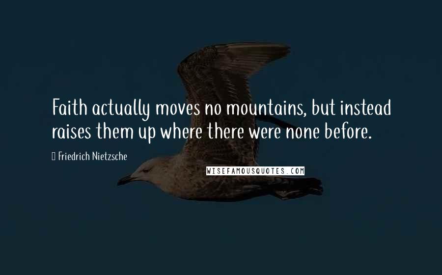 Friedrich Nietzsche Quotes: Faith actually moves no mountains, but instead raises them up where there were none before.