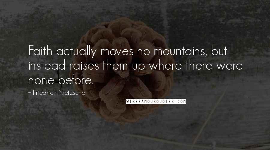 Friedrich Nietzsche Quotes: Faith actually moves no mountains, but instead raises them up where there were none before.