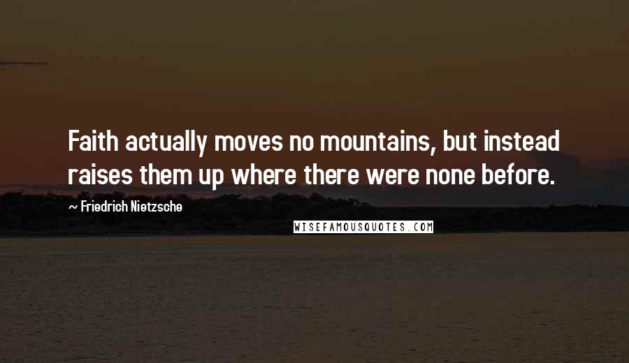 Friedrich Nietzsche Quotes: Faith actually moves no mountains, but instead raises them up where there were none before.