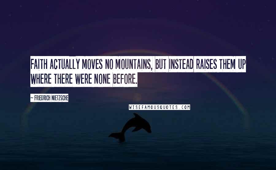 Friedrich Nietzsche Quotes: Faith actually moves no mountains, but instead raises them up where there were none before.