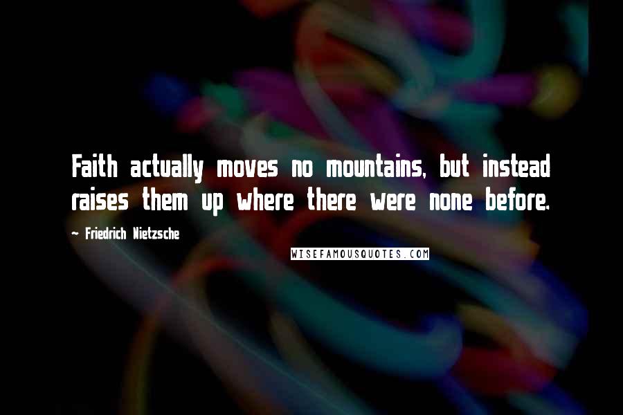 Friedrich Nietzsche Quotes: Faith actually moves no mountains, but instead raises them up where there were none before.