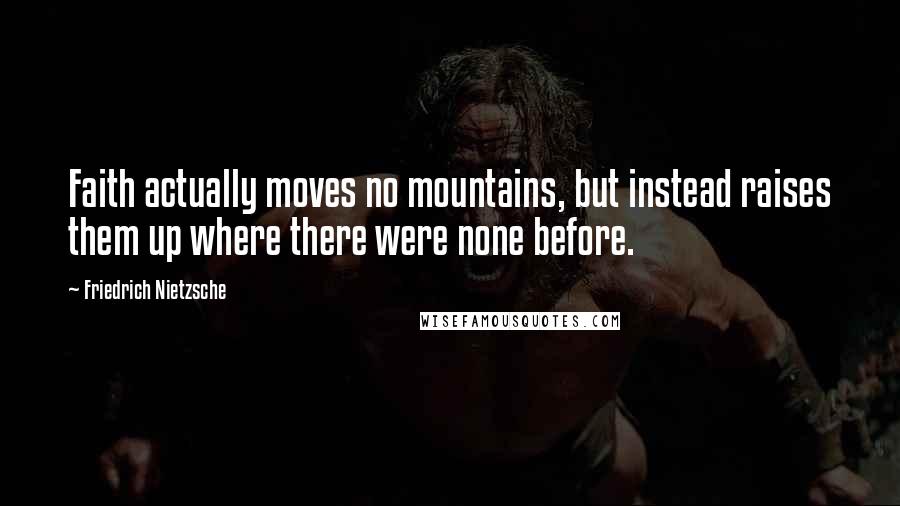 Friedrich Nietzsche Quotes: Faith actually moves no mountains, but instead raises them up where there were none before.