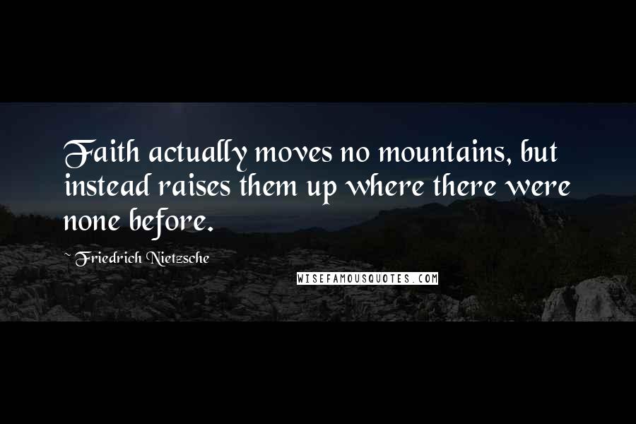 Friedrich Nietzsche Quotes: Faith actually moves no mountains, but instead raises them up where there were none before.
