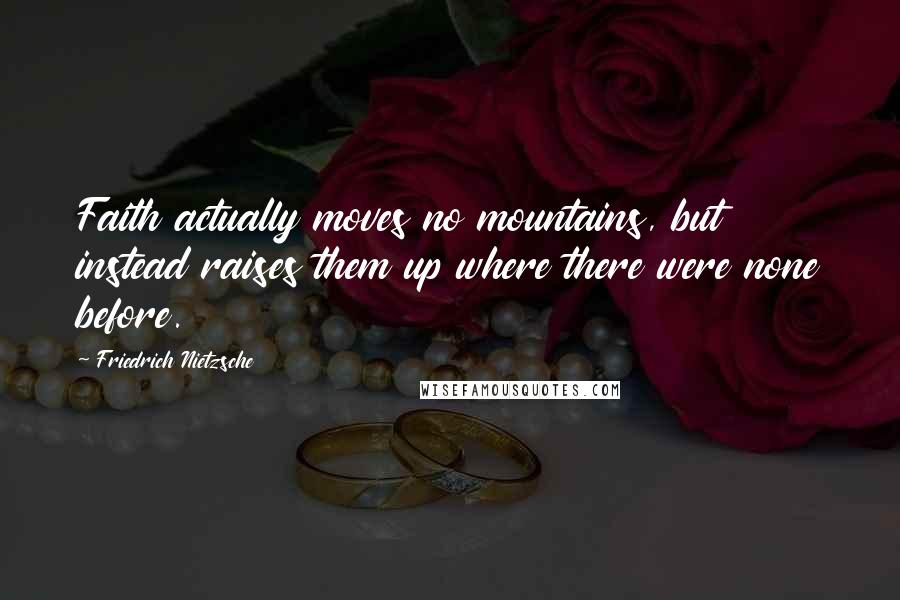 Friedrich Nietzsche Quotes: Faith actually moves no mountains, but instead raises them up where there were none before.