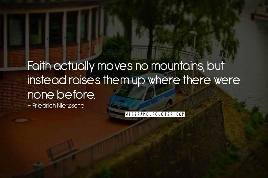 Friedrich Nietzsche Quotes: Faith actually moves no mountains, but instead raises them up where there were none before.