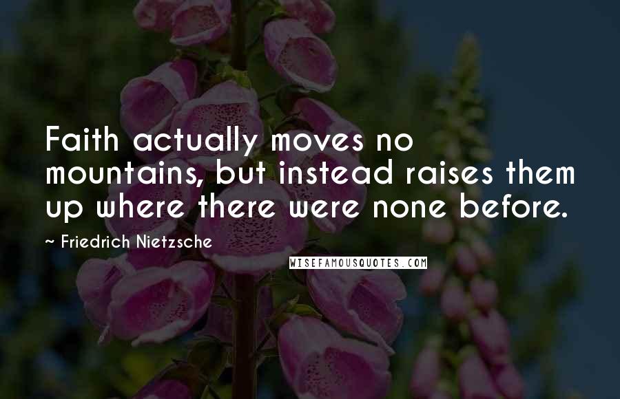 Friedrich Nietzsche Quotes: Faith actually moves no mountains, but instead raises them up where there were none before.