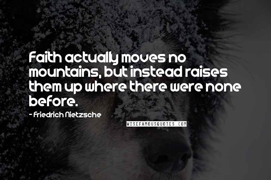 Friedrich Nietzsche Quotes: Faith actually moves no mountains, but instead raises them up where there were none before.