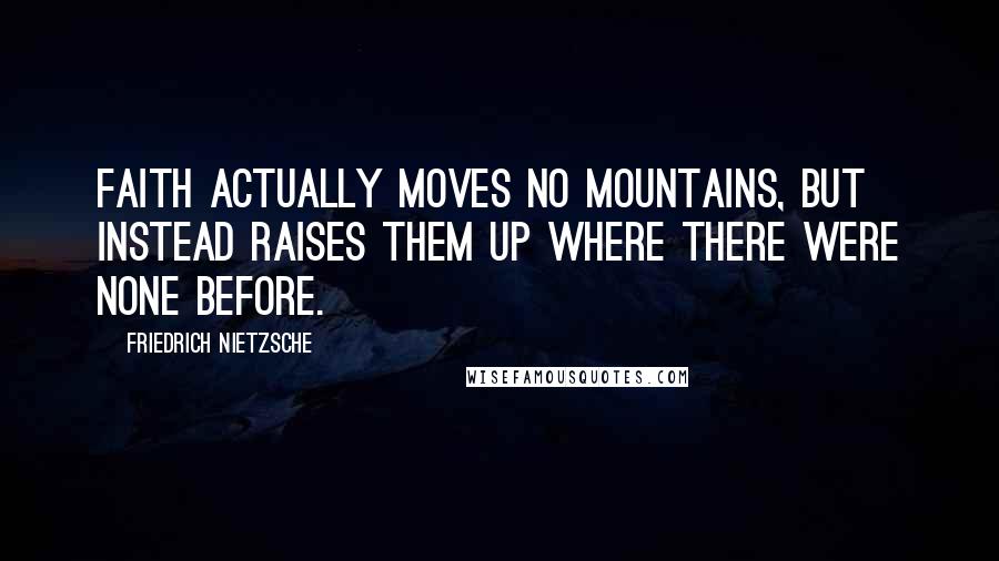 Friedrich Nietzsche Quotes: Faith actually moves no mountains, but instead raises them up where there were none before.