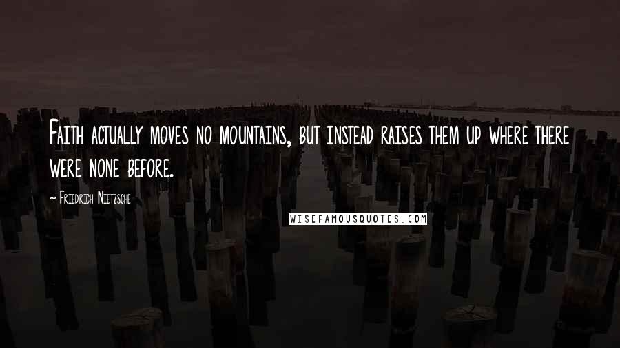 Friedrich Nietzsche Quotes: Faith actually moves no mountains, but instead raises them up where there were none before.