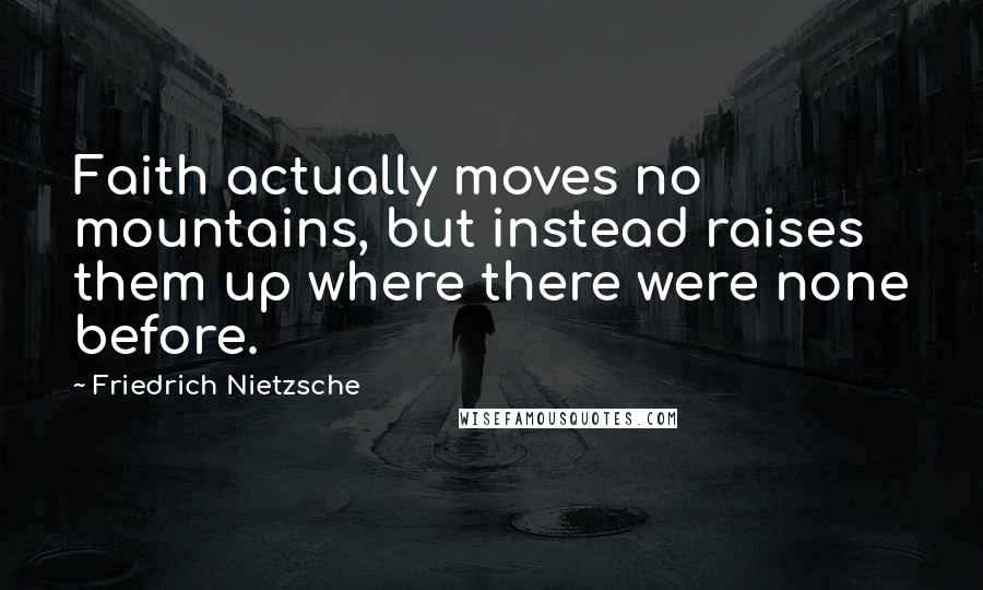 Friedrich Nietzsche Quotes: Faith actually moves no mountains, but instead raises them up where there were none before.