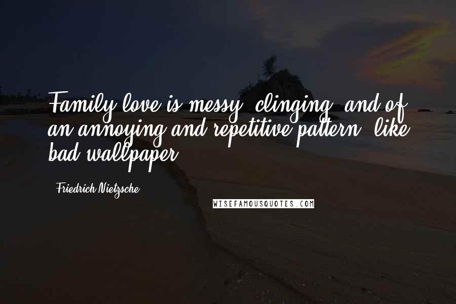 Friedrich Nietzsche Quotes: Family love is messy, clinging, and of an annoying and repetitive pattern, like bad wallpaper.