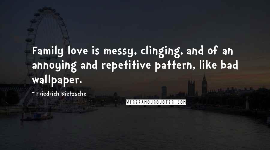 Friedrich Nietzsche Quotes: Family love is messy, clinging, and of an annoying and repetitive pattern, like bad wallpaper.