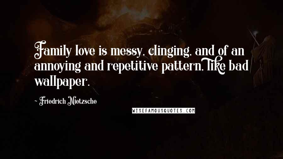 Friedrich Nietzsche Quotes: Family love is messy, clinging, and of an annoying and repetitive pattern, like bad wallpaper.