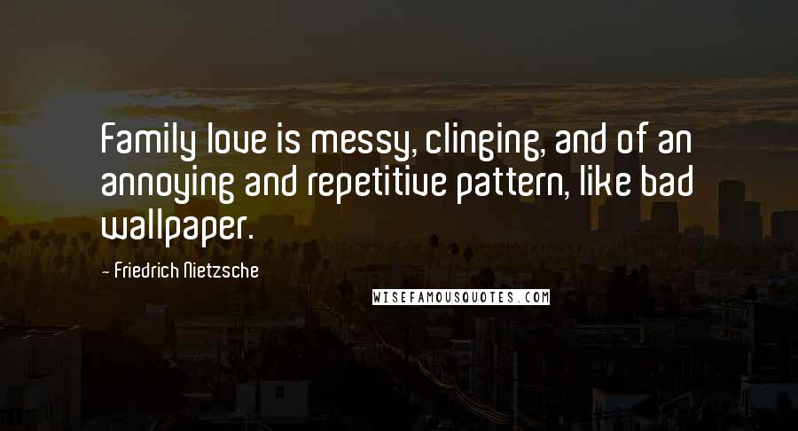 Friedrich Nietzsche Quotes: Family love is messy, clinging, and of an annoying and repetitive pattern, like bad wallpaper.