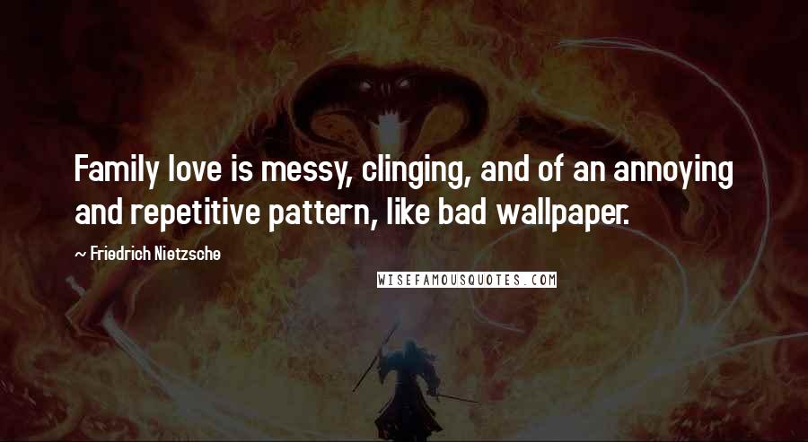 Friedrich Nietzsche Quotes: Family love is messy, clinging, and of an annoying and repetitive pattern, like bad wallpaper.