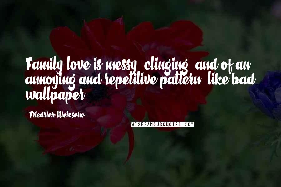 Friedrich Nietzsche Quotes: Family love is messy, clinging, and of an annoying and repetitive pattern, like bad wallpaper.