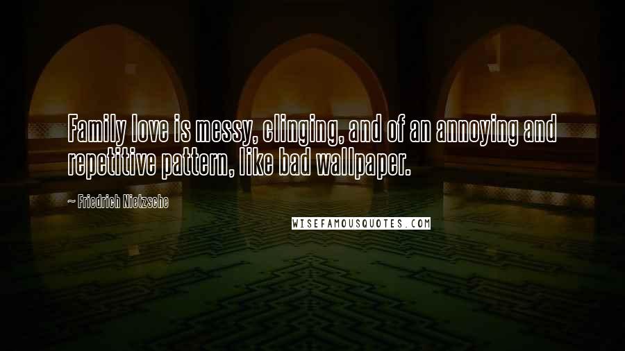 Friedrich Nietzsche Quotes: Family love is messy, clinging, and of an annoying and repetitive pattern, like bad wallpaper.