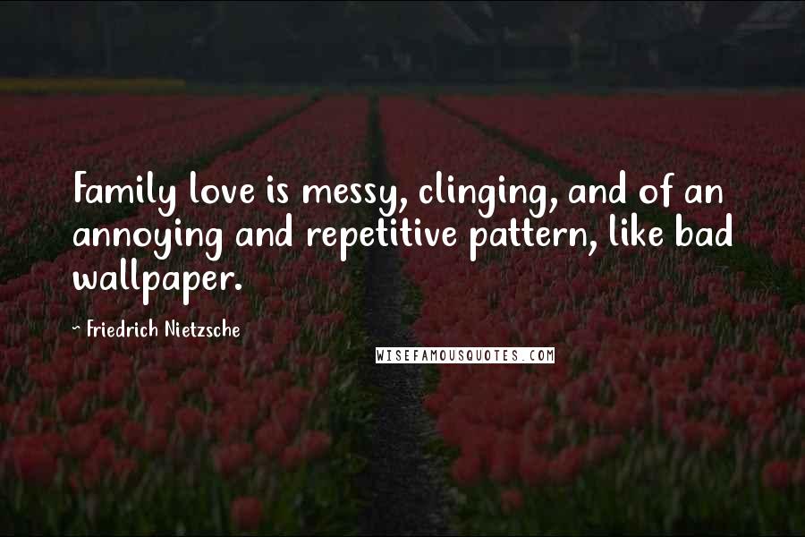 Friedrich Nietzsche Quotes: Family love is messy, clinging, and of an annoying and repetitive pattern, like bad wallpaper.