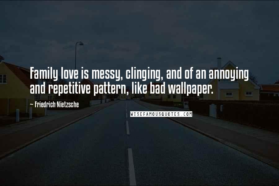 Friedrich Nietzsche Quotes: Family love is messy, clinging, and of an annoying and repetitive pattern, like bad wallpaper.