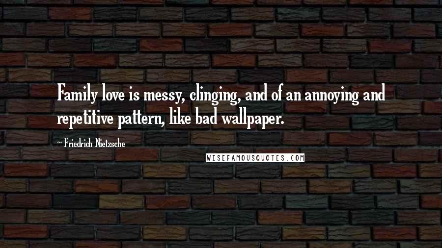 Friedrich Nietzsche Quotes: Family love is messy, clinging, and of an annoying and repetitive pattern, like bad wallpaper.