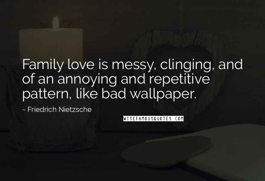 Friedrich Nietzsche Quotes: Family love is messy, clinging, and of an annoying and repetitive pattern, like bad wallpaper.