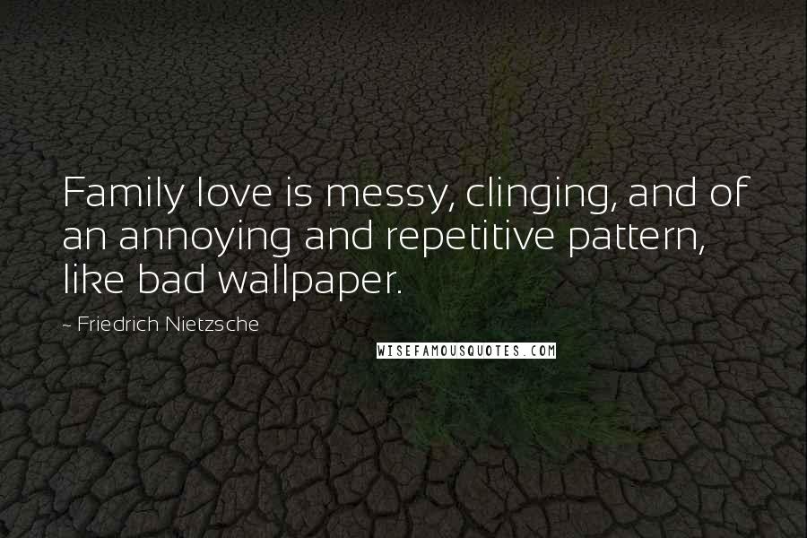 Friedrich Nietzsche Quotes: Family love is messy, clinging, and of an annoying and repetitive pattern, like bad wallpaper.