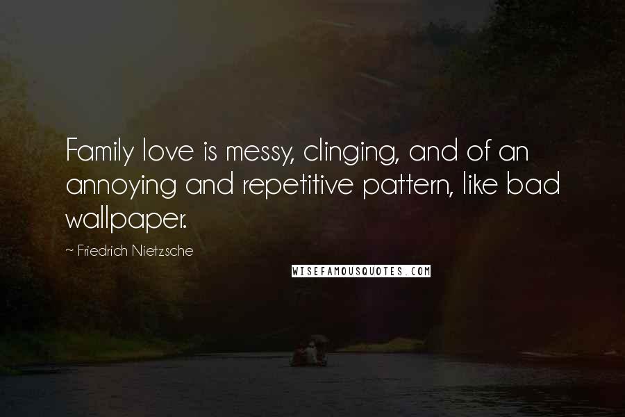 Friedrich Nietzsche Quotes: Family love is messy, clinging, and of an annoying and repetitive pattern, like bad wallpaper.