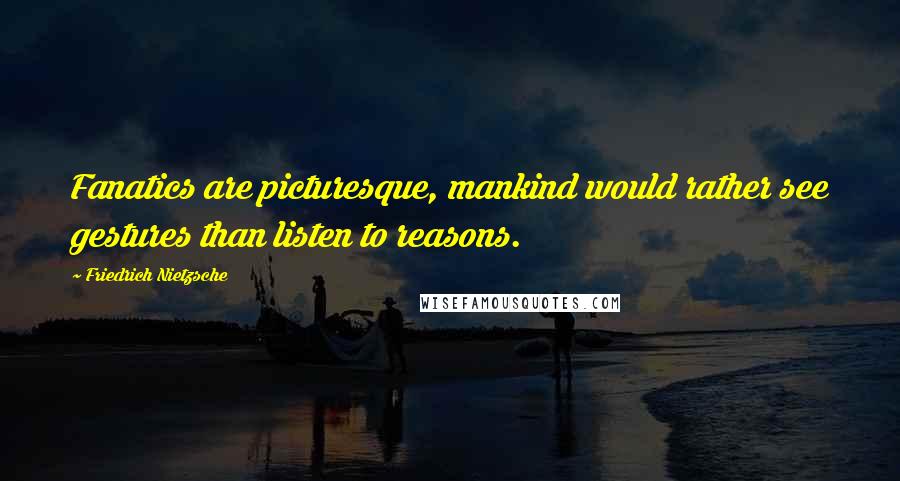 Friedrich Nietzsche Quotes: Fanatics are picturesque, mankind would rather see gestures than listen to reasons.