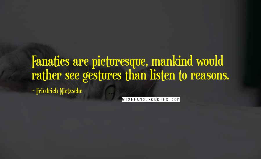 Friedrich Nietzsche Quotes: Fanatics are picturesque, mankind would rather see gestures than listen to reasons.