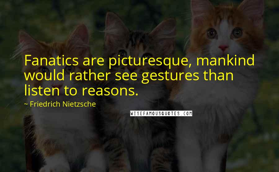 Friedrich Nietzsche Quotes: Fanatics are picturesque, mankind would rather see gestures than listen to reasons.
