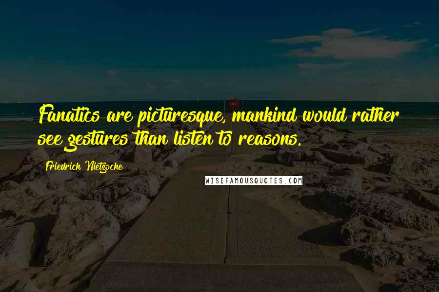 Friedrich Nietzsche Quotes: Fanatics are picturesque, mankind would rather see gestures than listen to reasons.