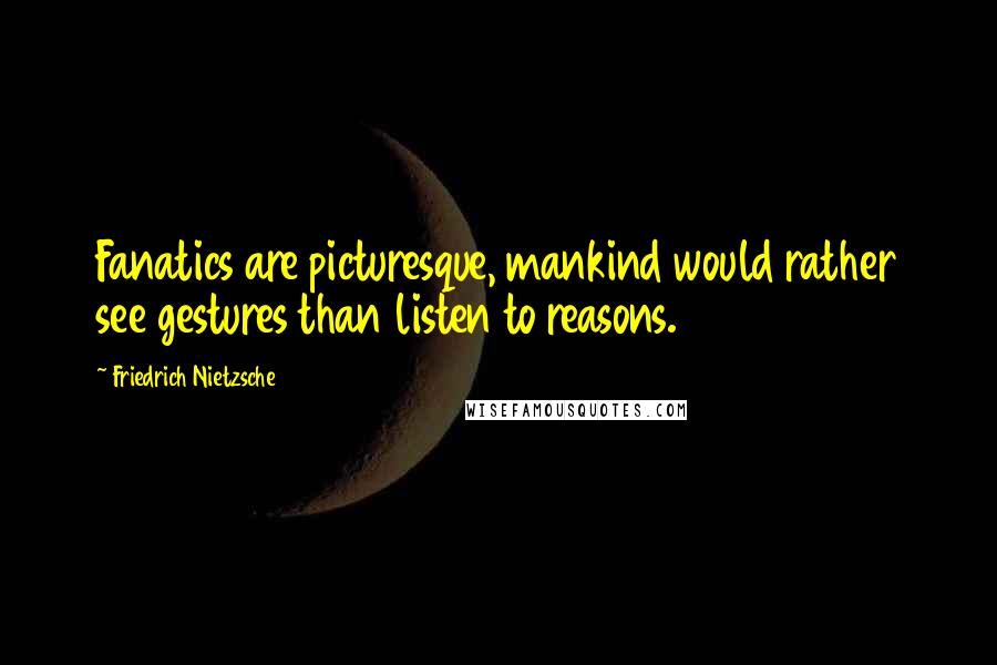 Friedrich Nietzsche Quotes: Fanatics are picturesque, mankind would rather see gestures than listen to reasons.