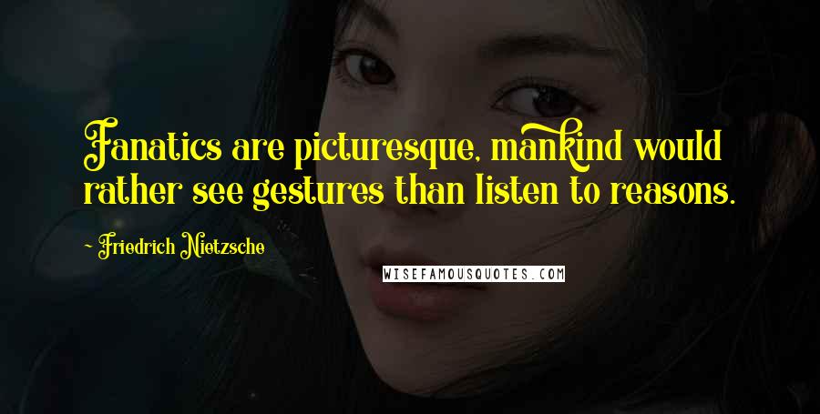 Friedrich Nietzsche Quotes: Fanatics are picturesque, mankind would rather see gestures than listen to reasons.