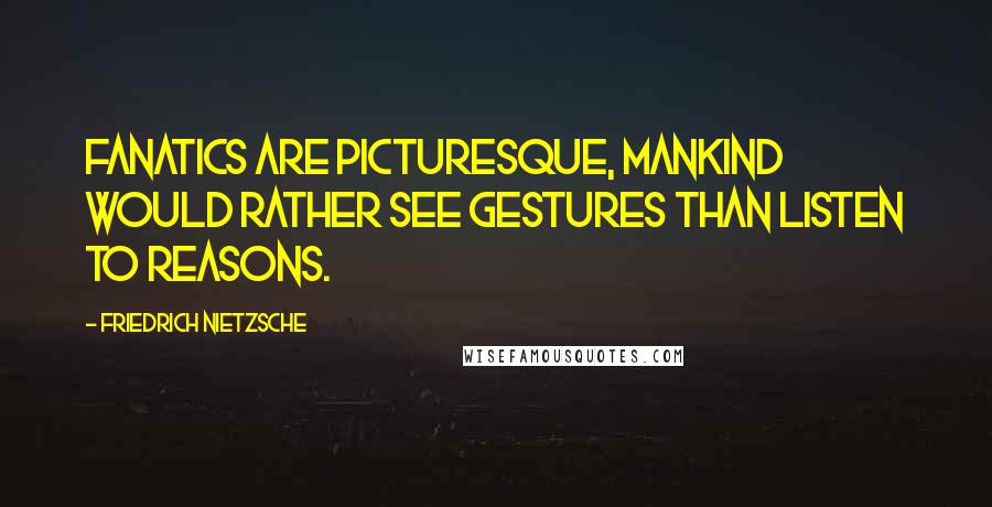 Friedrich Nietzsche Quotes: Fanatics are picturesque, mankind would rather see gestures than listen to reasons.